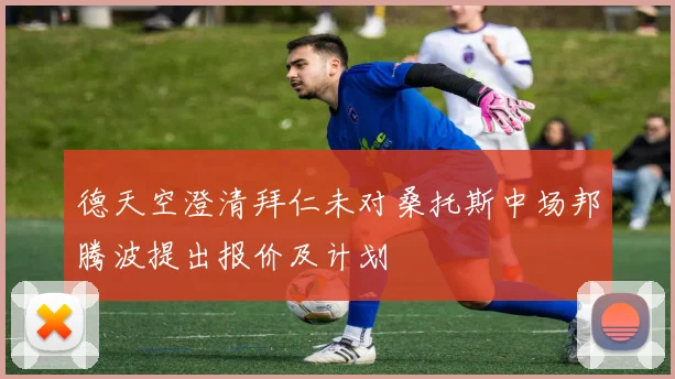 德天空澄清拜仁未对桑托斯中场邦腾波提出报价及计划