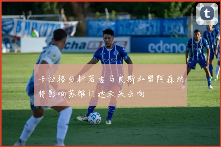 卡拉格分析若吉马良斯加盟阿森纳将影响苏维门迪未来去向