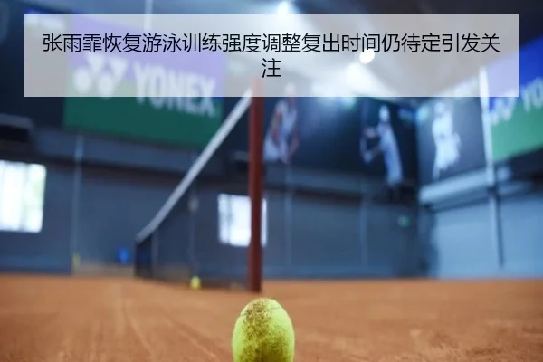 张雨霏恢复游泳训练强度调整复出时间仍待定引发关注
