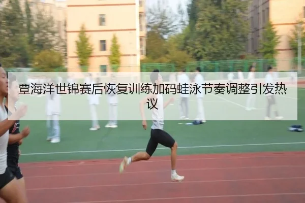 覃海洋世锦赛后恢复训练加码蛙泳节奏调整引发热议