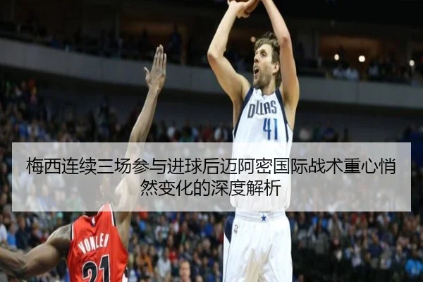 梅西连续三场参与进球后迈阿密国际战术重心悄然变化的深度解析