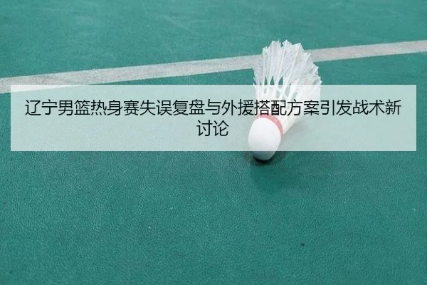 辽宁男篮热身赛失误复盘与外援搭配方案引发战术新讨论